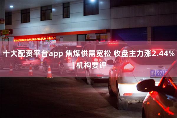 十大配资平台app 焦煤供需宽松 收盘主力涨2.44% | 机构要评