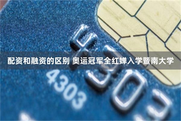 配资和融资的区别 奥运冠军全红婵入学暨南大学
