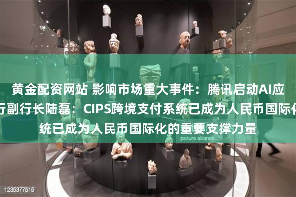 黄金配资网站 影响市场重大事件：腾讯启动AI应用繁荣计划；央行副行长陆磊：CIPS跨境支付系统已成为人民币国际化的重要支撑力量