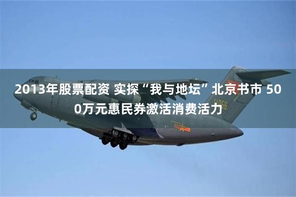 2013年股票配资 实探“我与地坛”北京书市 500万元惠民券激活消费活力