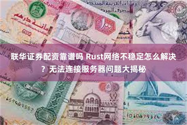 联华证券配资靠谱吗 Rust网络不稳定怎么解决？无法连接服务器问题大揭秘